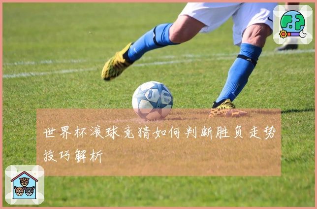 世界杯滚球竞猜如何判断胜负走势技巧解析