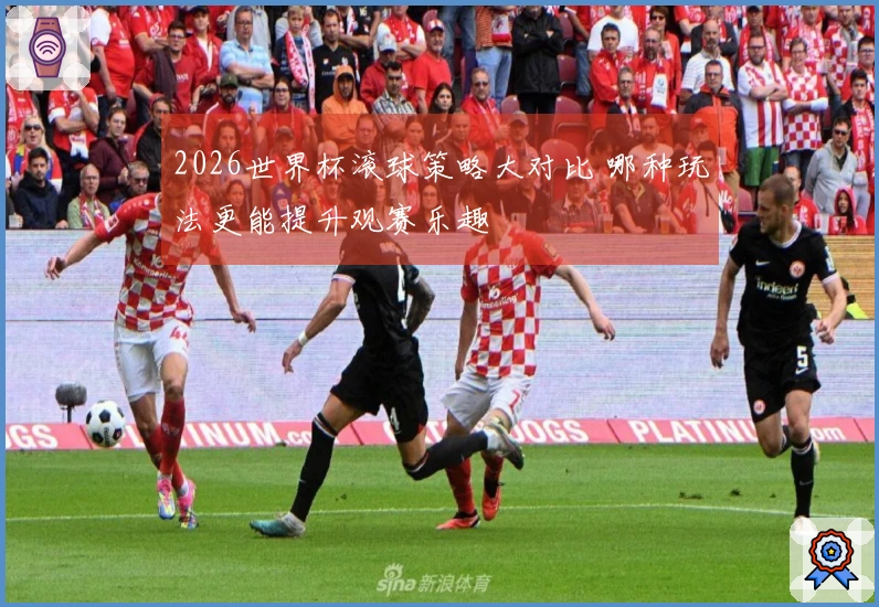 2026世界杯滚球策略大对比 哪种玩法更能提升观赛乐趣