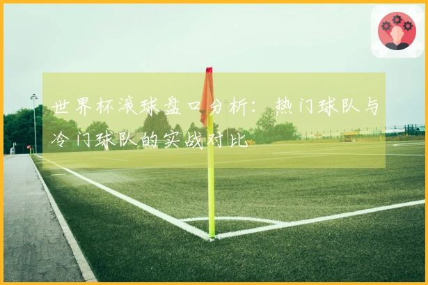 世界杯滚球盘口分析：热门球队与冷门球队的实战对比