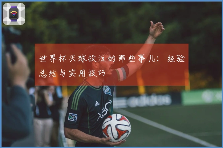 世界杯买球投注的那些事儿：经验总结与实用技巧