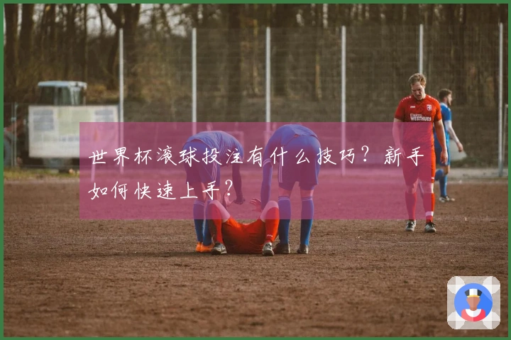 世界杯滚球投注有什么技巧？新手如何快速上手？